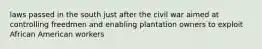 laws passed in the south just after the civil war aimed at controlling freedmen and enabling plantation owners to exploit African American workers