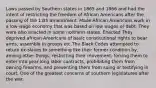 Laws passed by Southern states in 1865 and 1866 and had the intent of restricting the freedom of African Americans after the passing of the 13th amendment. Made African Americans work in a low-wage economy that was based on low wages or debt. They were also enacted in some northern states. Enacted They deprived african Americans of basic constitutional rights to bear arms, assemble in groups etc.The Black Codes attempted to return ex-slaves to something like their former condition by, among other things, restricting their movement, forcing them to enter into year-long labor contracts, prohibiting them from owning firearms, and preventing them from suing or testifying in court. One of the greatest concerns of southern legislatures after the war.