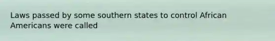 Laws passed by some southern states to control African Americans were called