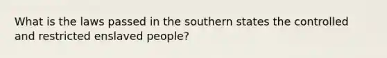 What is the laws passed in the southern states the controlled and restricted enslaved people?