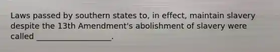 Laws passed by southern states to, in effect, maintain slavery despite the 13th Amendment's abolishment of slavery were called ___________________.