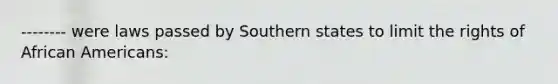 -------- were laws passed by Southern states to limit the rights of African Americans: