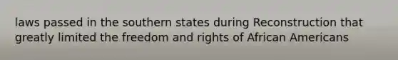 laws passed in the southern states during Reconstruction that greatly limited the freedom and rights of African Americans