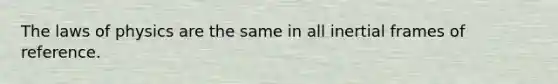 The laws of physics are the same in all inertial frames of reference.