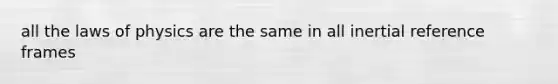 all the laws of physics are the same in all inertial reference frames