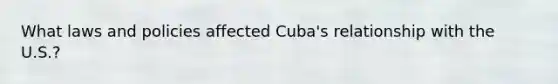 What laws and policies affected Cuba's relationship with the U.S.?