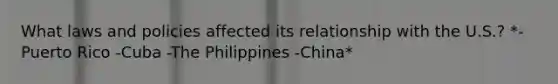 What laws and policies affected its relationship with the U.S.? *-Puerto Rico -Cuba -The Philippines -China*