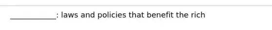 ____________: laws and policies that benefit the rich
