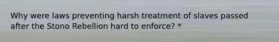 Why were laws preventing harsh treatment of slaves passed after the Stono Rebellion hard to enforce? *