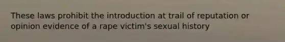 These laws prohibit the introduction at trail of reputation or opinion evidence of a rape victim's sexual history