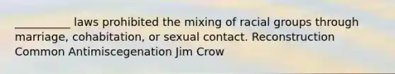 __________ laws prohibited the mixing of racial groups through marriage, cohabitation, or sexual contact. Reconstruction Common Antimiscegenation Jim Crow