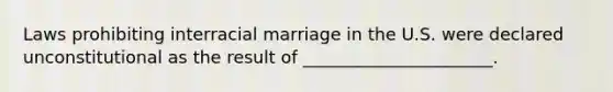 Laws prohibiting interracial marriage in the U.S. were declared unconstitutional as the result of ______________________.