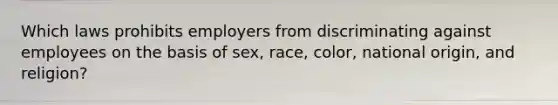 Which laws prohibits employers from discriminating against employees on the basis of sex, race, color, national origin, and religion?