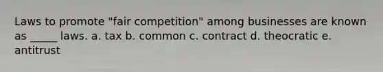 Laws to promote "fair competition" among businesses are known as _____ laws. a. tax b. common c. contract d. theocratic e. antitrust