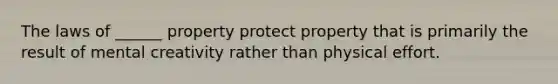 The laws of ______ property protect property that is primarily the result of mental creativity rather than physical effort.