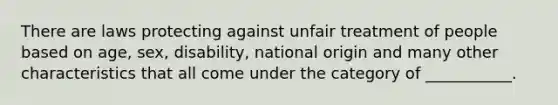 There are laws protecting against unfair treatment of people based on age, sex, disability, national origin and many other characteristics that all come under the category of ___________.