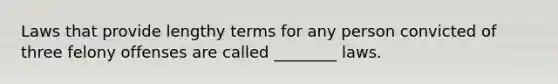 ​Laws that provide lengthy terms for any person convicted of three felony offenses are called ________ laws.