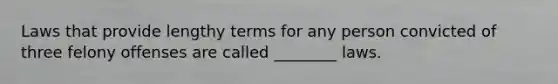 Laws that provide lengthy terms for any person convicted of three felony offenses are called ________ laws.