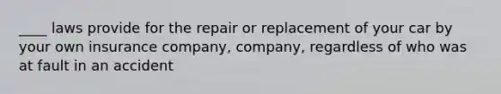 ____ laws provide for the repair or replacement of your car by your own insurance company, company, regardless of who was at fault in an accident