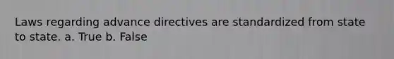 Laws regarding advance directives are standardized from state to state. a. True b. False