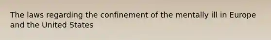 The laws regarding the confinement of the mentally ill in Europe and the United States