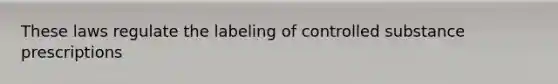 These laws regulate the labeling of controlled substance prescriptions