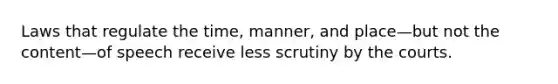 Laws that regulate the time, manner, and place—but not the content—of speech receive less scrutiny by the courts.