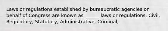 Laws or regulations established by bureaucratic agencies on behalf of Congress are known as ______ laws or regulations. Civil, Regulatory, Statutory, Administrative, Criminal,