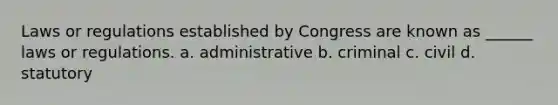 Laws or regulations established by Congress are known as ______ laws or regulations. a. administrative b. criminal c. civil d. statutory