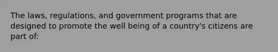 The laws, regulations, and government programs that are designed to promote the well being of a country's citizens are part of: