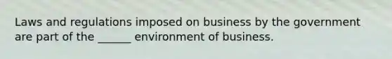 Laws and regulations imposed on business by the government are part of the ______ environment of business.