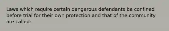 Laws which require certain dangerous defendants be confined before trial for their own protection and that of the community are called: