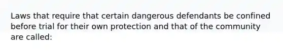 Laws that require that certain dangerous defendants be confined before trial for their own protection and that of the community are called: