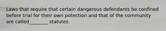 Laws that require that certain dangerous defendants be confined before trial for their own potection and that of the community are called________ statutes.