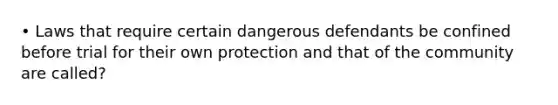 • Laws that require certain dangerous defendants be confined before trial for their own protection and that of the community are called?