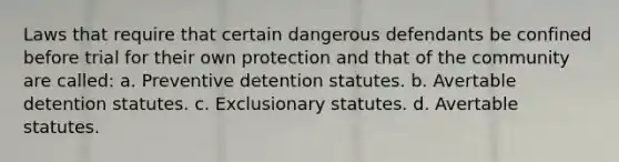 ​Laws that require that certain dangerous defendants be confined before trial for their own protection and that of the community are called: a. ​Preventive detention statutes. ​b. Avertable detention statutes. c. ​Exclusionary statutes. ​d. Avertable statutes.