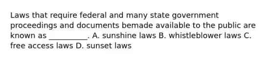 Laws that require federal and many state government proceedings and documents bemade available to the public are known as __________. A. sunshine laws B. whistleblower laws C. free access laws D. sunset laws