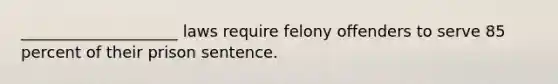 ____________________ laws require felony offenders to serve 85 percent of their prison sentence.