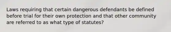 Laws requiring that certain dangerous defendants be defined before trial for their own protection and that other community are referred to as what type of statutes?