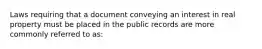 Laws requiring that a document conveying an interest in real property must be placed in the public records are more commonly referred to as: