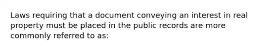 Laws requiring that a document conveying an interest in real property must be placed in the public records are more commonly referred to as: