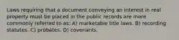 Laws requiring that a document conveying an interest in real property must be placed in the public records are more commonly referred to as: A) marketable title laws. B) recording statutes. C) probates. D) covenants.