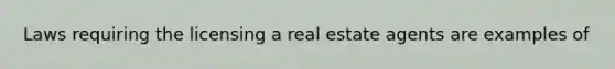 Laws requiring the licensing a real estate agents are examples of