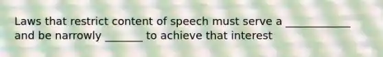 Laws that restrict content of speech must serve a ____________ and be narrowly _______ to achieve that interest