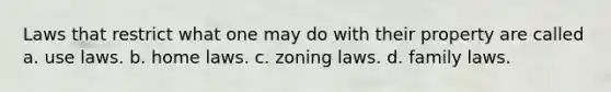 Laws that restrict what one may do with their property are called a. use laws. b. home laws. c. zoning laws. d. family laws.