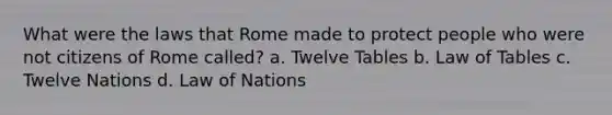 What were the laws that Rome made to protect people who were not citizens of Rome called? a. Twelve Tables b. Law of Tables c. Twelve Nations d. Law of Nations