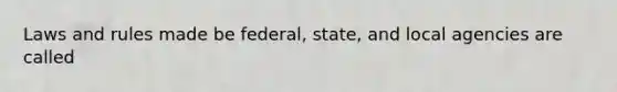 Laws and rules made be federal, state, and local agencies are called