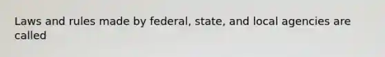 Laws and rules made by federal, state, and local agencies are called