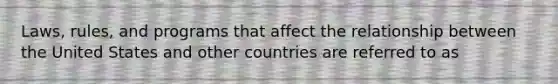 Laws, rules, and programs that affect the relationship between the United States and other countries are referred to as