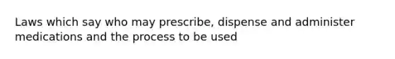 Laws which say who may prescribe, dispense and administer medications and the process to be used